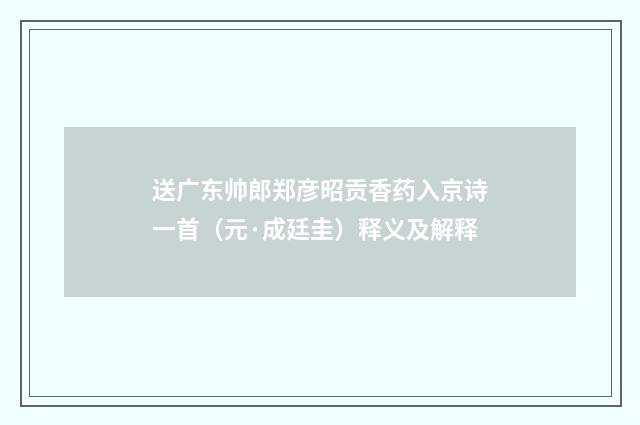 送广东帅郎郑彦昭贡香药入京诗一首（元·成廷圭）释义及解释