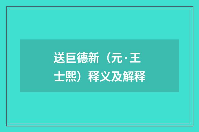 送巨德新（元·王士熙）释义及解释