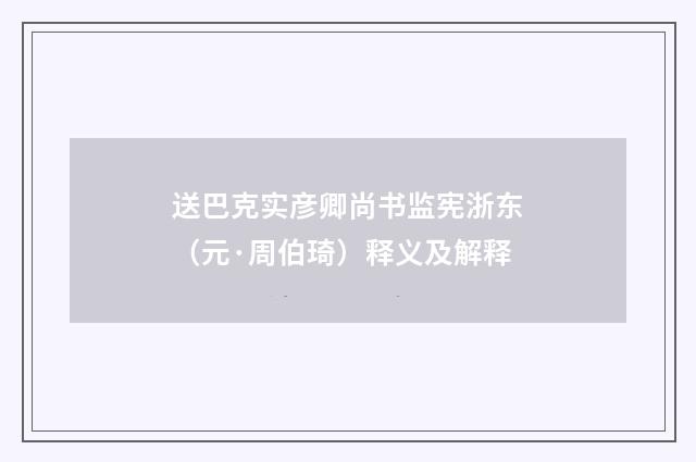 送巴克实彦卿尚书监宪浙东（元·周伯琦）释义及解释