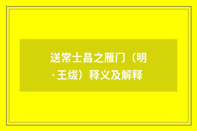 送常士昌之雁门（明·王绂）释义及解释