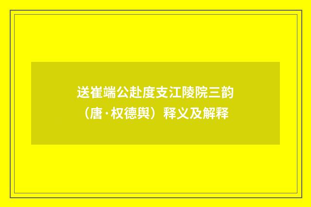 送崔端公赴度支江陵院三韵（唐·权德舆）释义及解释