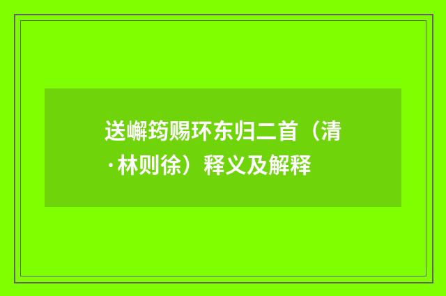送嶰筠赐环东归二首（清·林则徐）释义及解释