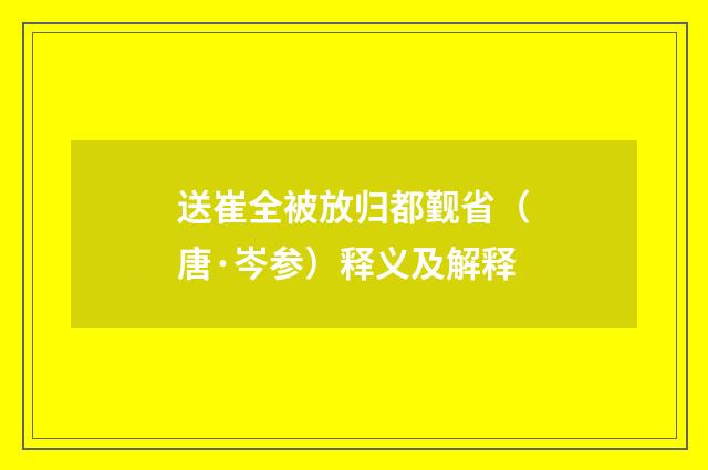 送崔全被放归都觐省（唐·岑参）释义及解释