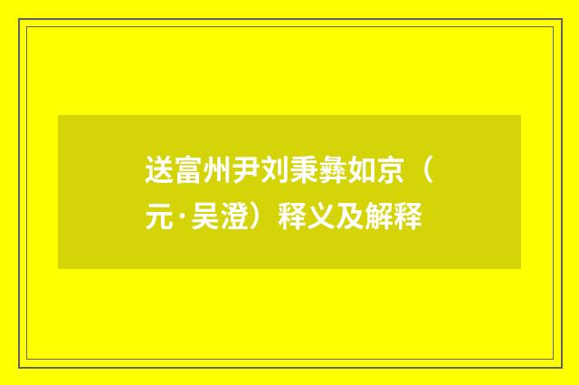 送富州尹刘秉彝如京（元·吴澄）释义及解释