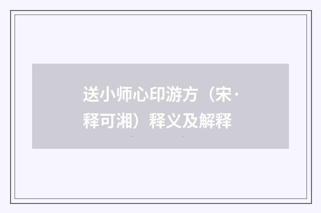 送小师心印游方（宋·释可湘）释义及解释