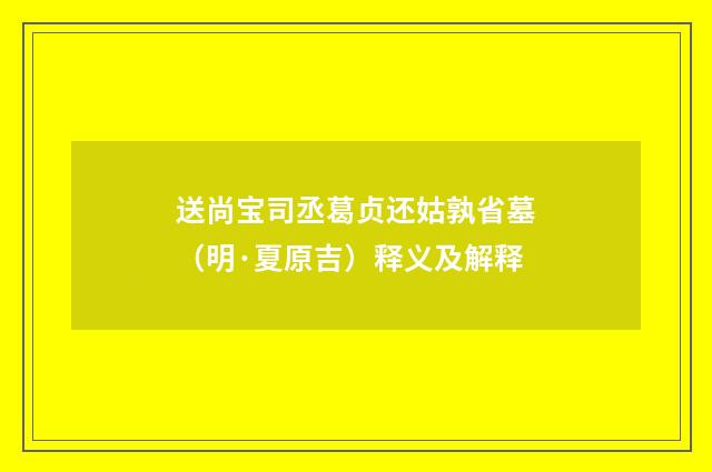 送尚宝司丞葛贞还姑孰省墓（明·夏原吉）释义及解释