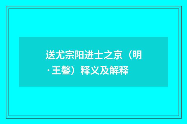 送尤宗阳进士之京（明·王鏊）释义及解释
