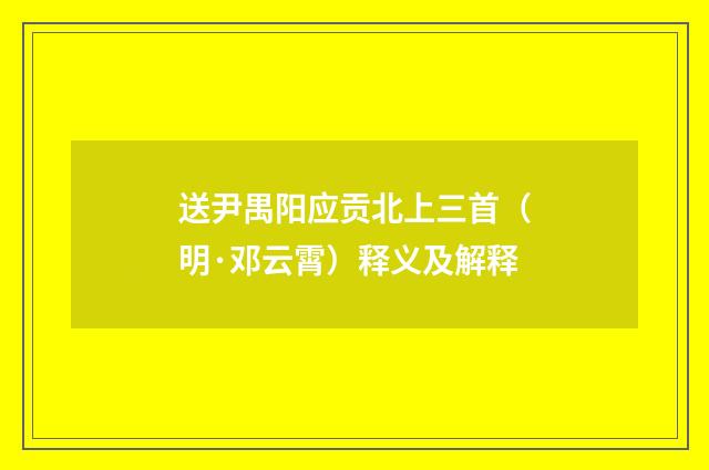 送尹禺阳应贡北上三首（明·邓云霄）释义及解释