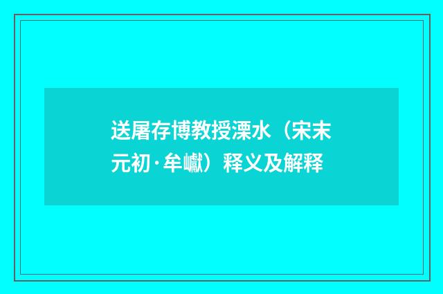 送屠存博教授溧水（宋末元初·牟巘）释义及解释