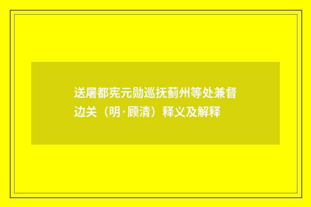 送屠都宪元勋巡抚蓟州等处兼督边关（明·顾清）释义及解释