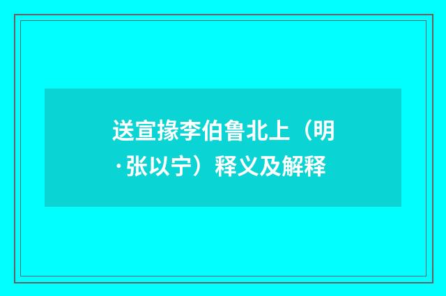送宣掾李伯鲁北上（明·张以宁）释义及解释