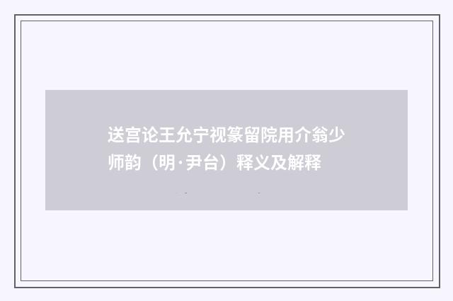 送宫论王允宁视篆留院用介翁少师韵（明·尹台）释义及解释