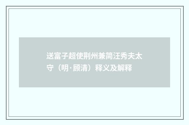 送富子超使荆州兼简汪秀夫太守（明·顾清）释义及解释