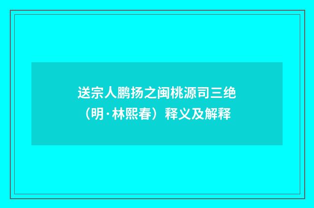 送宗人鹏扬之闽桃源司三绝（明·林熙春）释义及解释