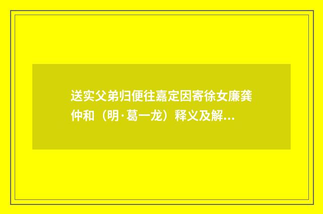 送实父弟归便往嘉定因寄徐女廉龚仲和（明·葛一龙）释义及解释