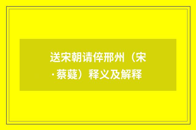 送宋朝请倅邢州（宋·蔡薿）释义及解释