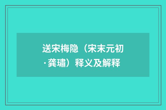 送宋梅隐（宋末元初·龚璛）释义及解释