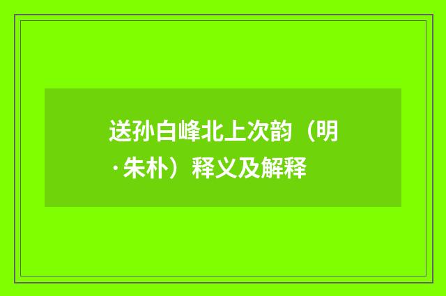 送孙白峰北上次韵（明·朱朴）释义及解释