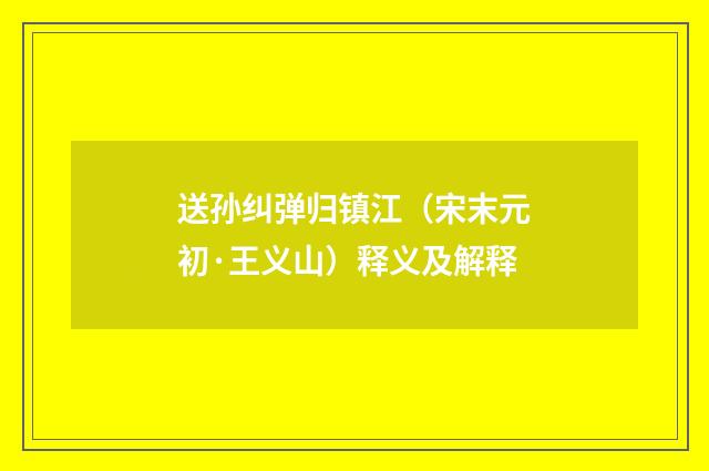 送孙纠弹归镇江（宋末元初·王义山）释义及解释