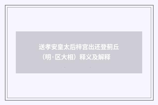 送孝安皇太后梓宫出还登蓟丘（明·区大相）释义及解释