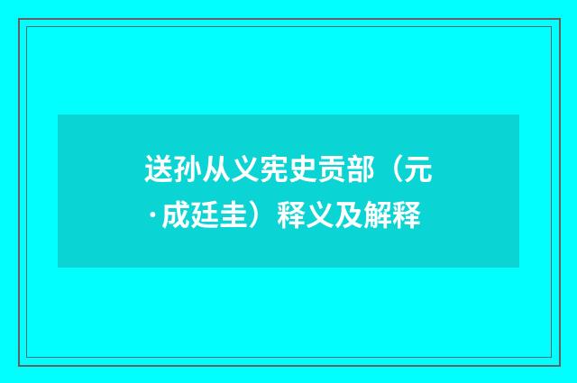 送孙从义宪史贡部（元·成廷圭）释义及解释