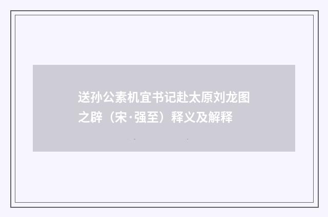 送孙公素机宜书记赴太原刘龙图之辟（宋·强至）释义及解释