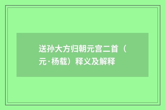 送孙大方归朝元宫二首（元·杨载）释义及解释