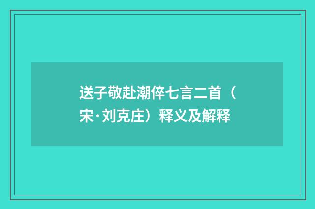 送子敬赴潮倅七言二首（宋·刘克庄）释义及解释