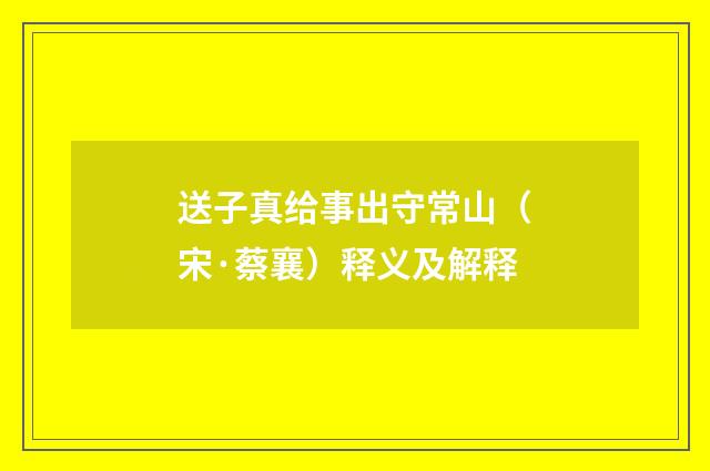 送子真给事出守常山（宋·蔡襄）释义及解释