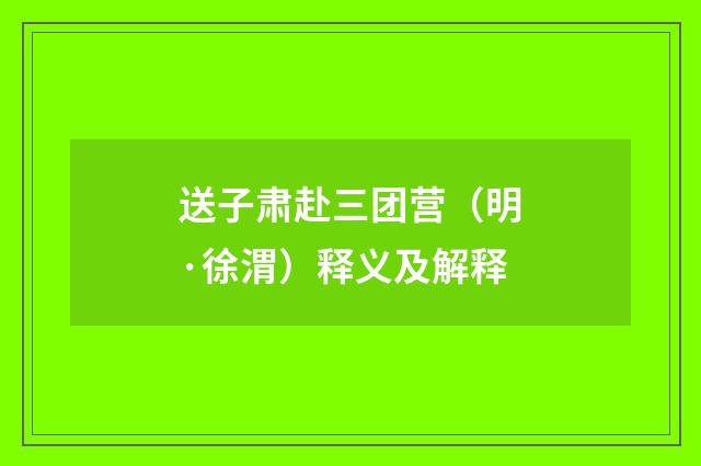 送子肃赴三团营（明·徐渭）释义及解释