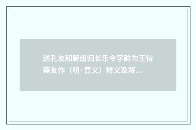 送孔友和解组归长乐令字韵为王得斋友作（明·曹义）释义及解释