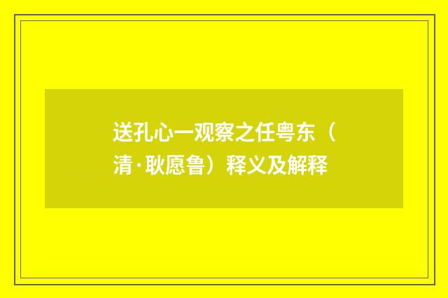 送孔心一观察之任粤东（清·耿愿鲁）释义及解释
