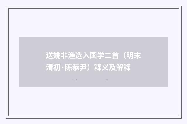 送姚非渔选入国学二首（明末清初·陈恭尹）释义及解释