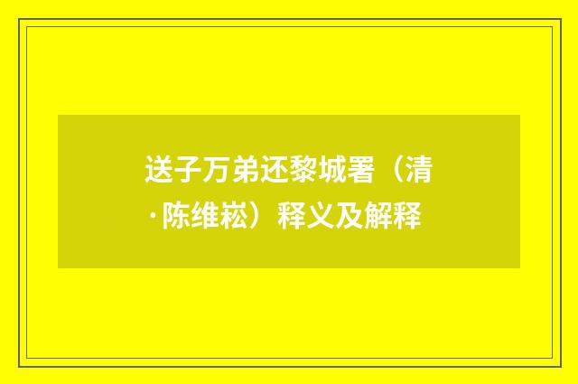 送子万弟还黎城署（清·陈维崧）释义及解释