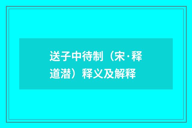 送子中待制（宋·释道潜）释义及解释