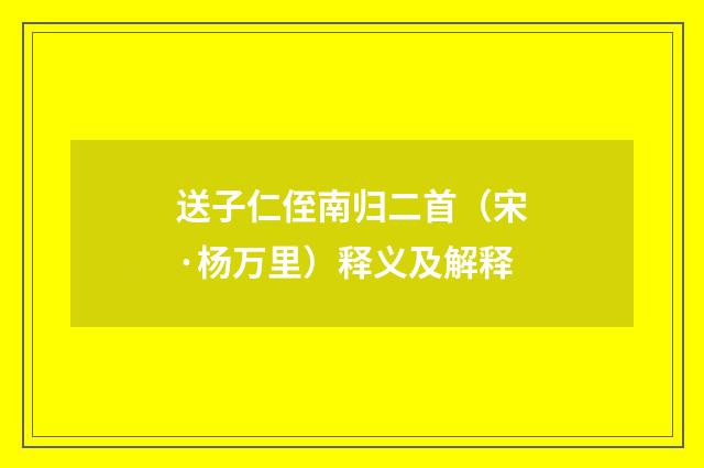 送子仁侄南归二首（宋·杨万里）释义及解释