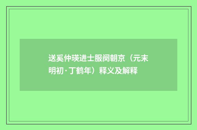 送奚仲瑛进士服阕朝京（元末明初·丁鹤年）释义及解释