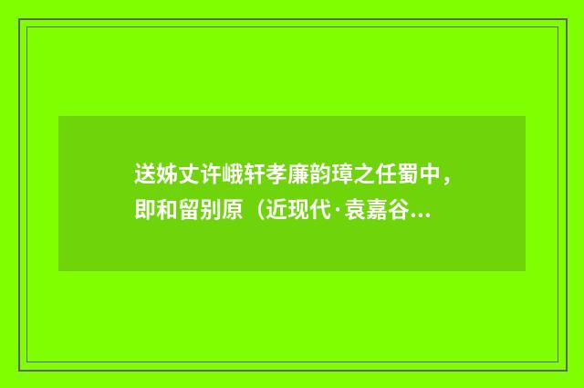 送姊丈许峨轩孝廉韵璋之任蜀中，即和留别原（近现代·袁嘉谷）释义及解释