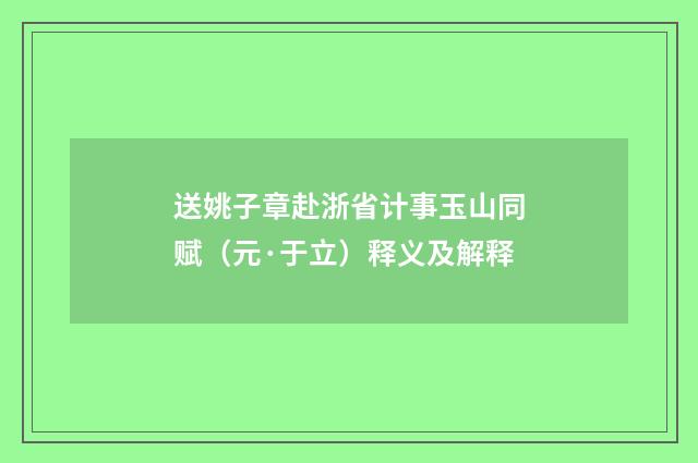 送姚子章赴浙省计事玉山同赋（元·于立）释义及解释