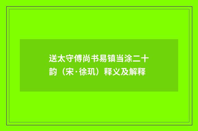 送太守傅尚书易镇当涂二十韵（宋·徐玑）释义及解释
