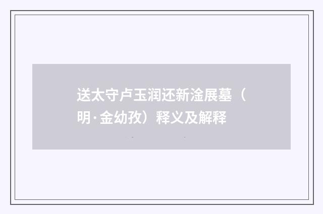 送太守卢玉润还新淦展墓（明·金幼孜）释义及解释