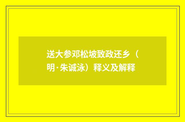 送大参邓松坡致政还乡（明·朱诚泳）释义及解释