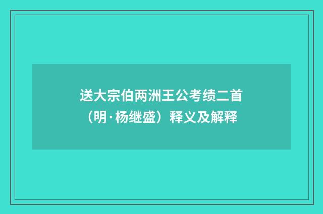 送大宗伯两洲王公考绩二首（明·杨继盛）释义及解释