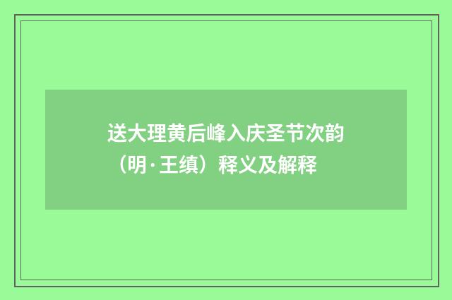 送大理黄后峰入庆圣节次韵（明·王缜）释义及解释