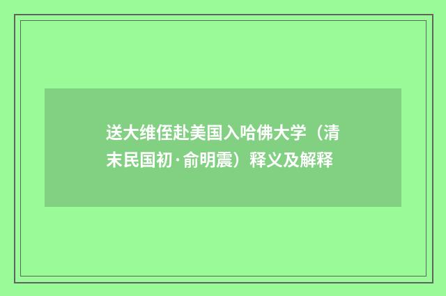 送大维侄赴美国入哈佛大学（清末民国初·俞明震）释义及解释