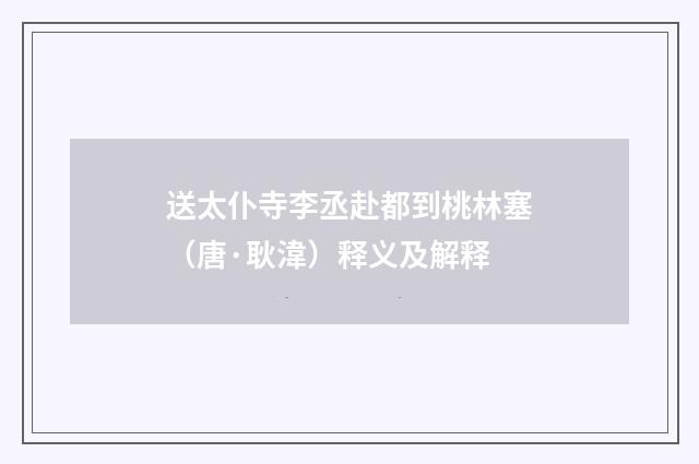 送太仆寺李丞赴都到桃林塞（唐·耿湋）释义及解释