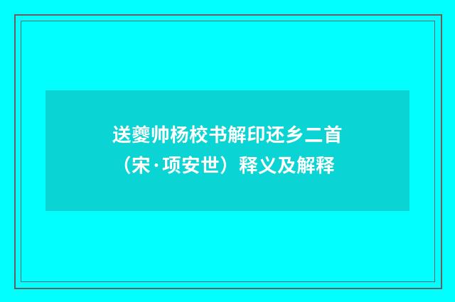 送夔帅杨校书解印还乡二首（宋·项安世）释义及解释