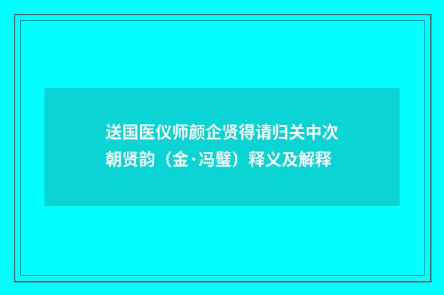 送国医仪师颜企贤得请归关中次朝贤韵（金·冯璧）释义及解释