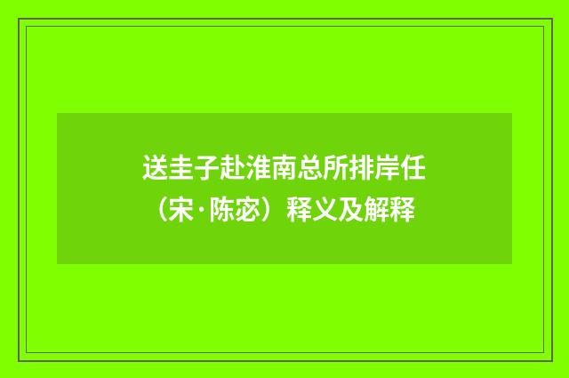 送圭子赴淮南总所排岸任（宋·陈宓）释义及解释