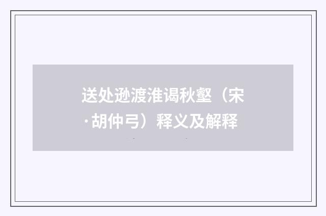 送处逊渡淮谒秋壑（宋·胡仲弓）释义及解释